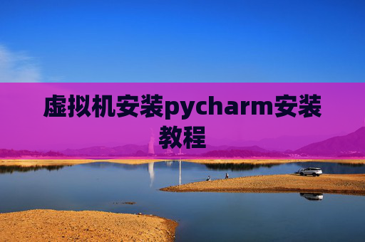 虚拟机安装pycharm安装教程 虚拟机安装pycharm安装教程